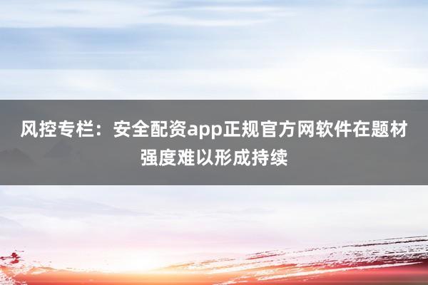 风控专栏：安全配资app正规官方网软件在题材强度难以形成持续
