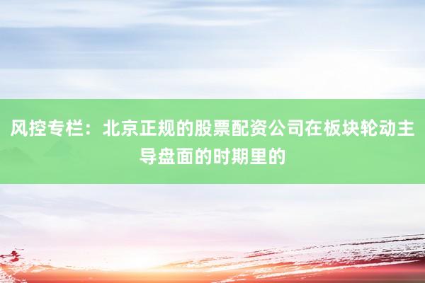 风控专栏：北京正规的股票配资公司在板块轮动主导盘面的时期里的
