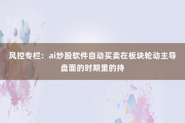 风控专栏：ai炒股软件自动买卖在板块轮动主导盘面的时期里的持