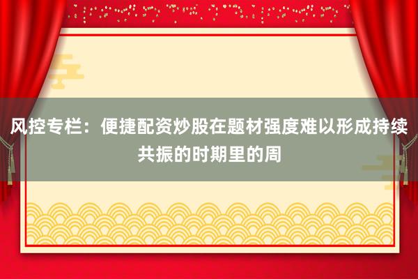 风控专栏：便捷配资炒股在题材强度难以形成持续共振的时期里的周