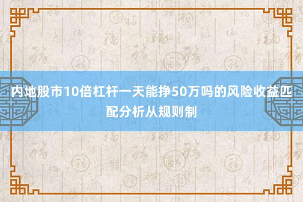 内地股市10倍杠杆一天能挣50万吗的风险收益匹配分析从规则制