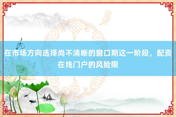 在市场方向选择尚不清晰的窗口期这一阶段,配资在线门户的风险限