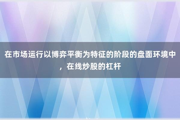 在市场运行以博弈平衡为特征的阶段的盘面环境中，在线炒股的杠杆