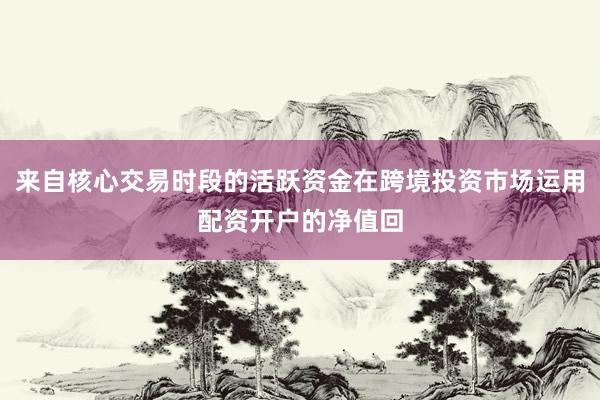 来自核心交易时段的活跃资金在跨境投资市场运用配资开户的净值回