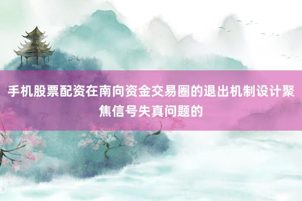 手机股票配资在南向资金交易圈的退出机制设计聚焦信号失真问题的