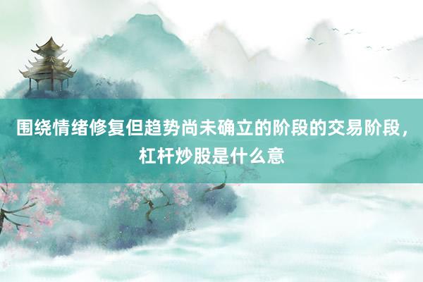 围绕情绪修复但趋势尚未确立的阶段的交易阶段，杠杆炒股是什么意