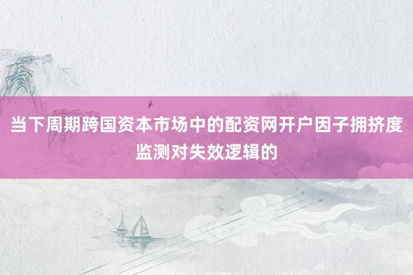 当下周期跨国资本市场中的配资网开户因子拥挤度监测对失效逻辑的