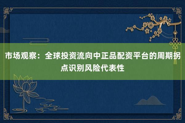 市场观察：全球投资流向中正品配资平台的周期拐点识别风险代表性
