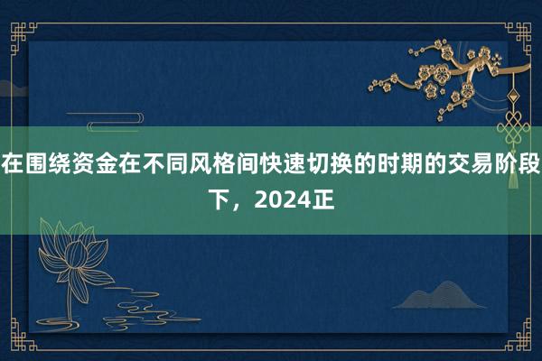 在围绕资金在不同风格间快速切换的时期的交易阶段下，2024正