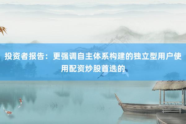 投资者报告：更强调自主体系构建的独立型用户使用配资炒股首选的