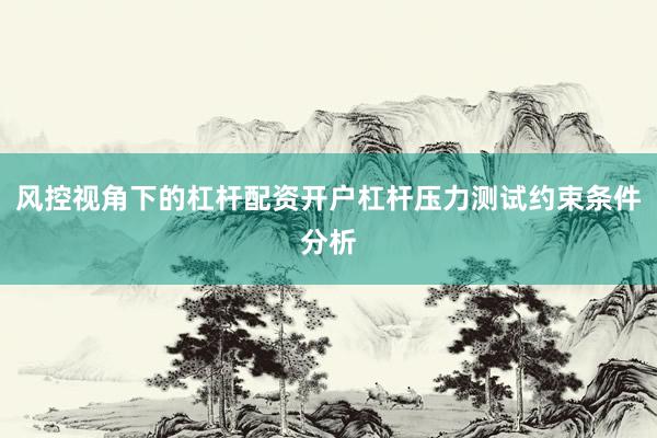 风控视角下的杠杆配资开户杠杆压力测试约束条件分析