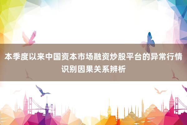 本季度以来中国资本市场融资炒股平台的异常行情识别因果关系辨析