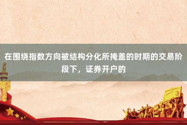 在围绕指数方向被结构分化所掩盖的时期的交易阶段下，证券开户的