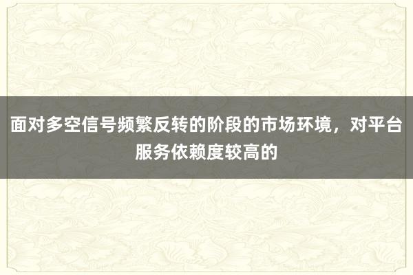 面对多空信号频繁反转的阶段的市场环境，对平台服务依赖度较高的
