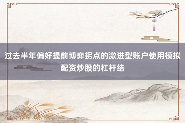 过去半年偏好提前博弈拐点的激进型账户使用模拟配资炒股的杠杆结