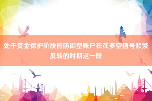 处于资金保护阶段的防御型账户在在多空信号频繁反转的时期这一阶