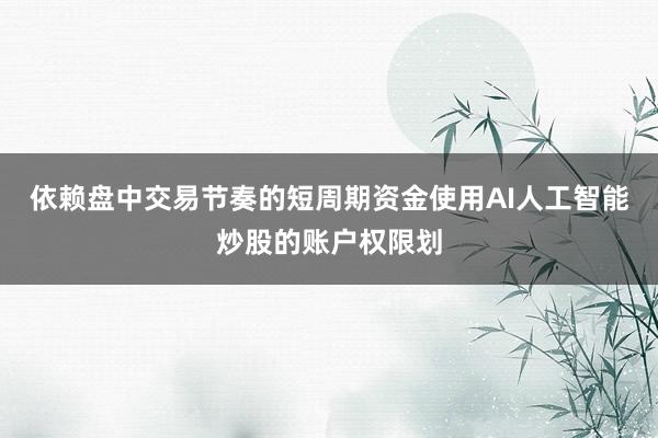 依赖盘中交易节奏的短周期资金使用AI人工智能炒股的账户权限划