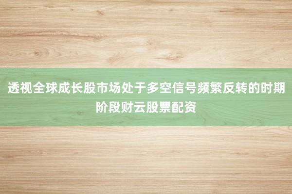 透视全球成长股市场处于多空信号频繁反转的时期阶段财云股票配资