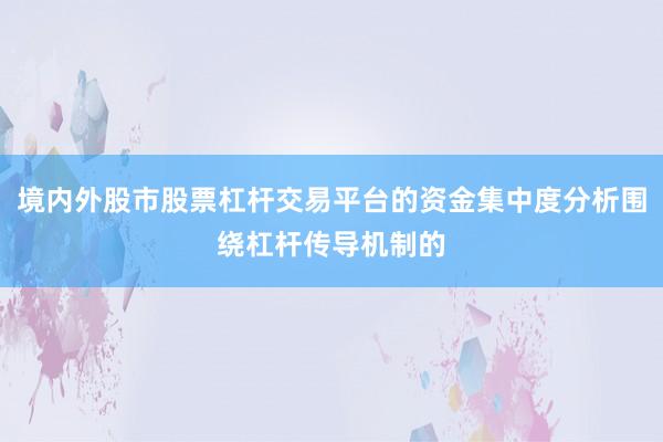 境内外股市股票杠杆交易平台的资金集中度分析围绕杠杆传导机制的