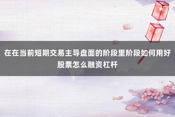 在在当前短期交易主导盘面的阶段里阶段如何用好股票怎么融资杠杆