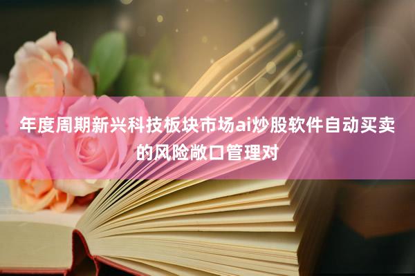 年度周期新兴科技板块市场ai炒股软件自动买卖的风险敞口管理对