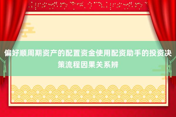 偏好顺周期资产的配置资金使用配资助手的投资决策流程因果关系辨