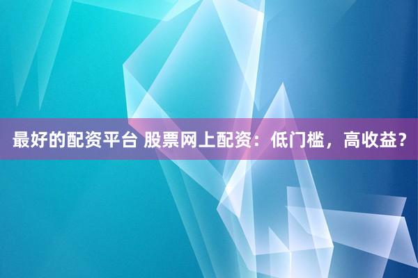 最好的配资平台 股票网上配资：低门槛，高收益？