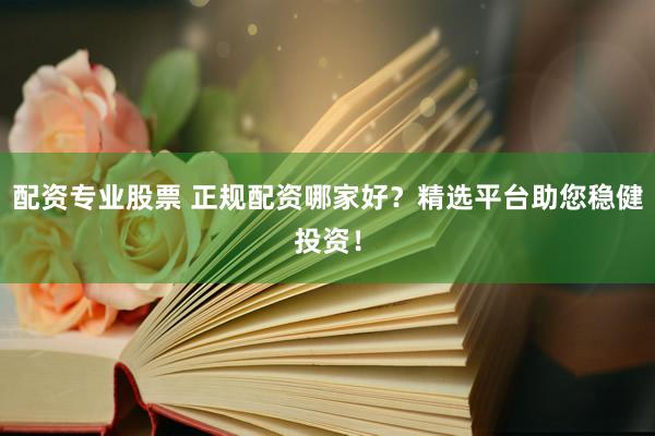 配资专业股票 正规配资哪家好？精选平台助您稳健投资！