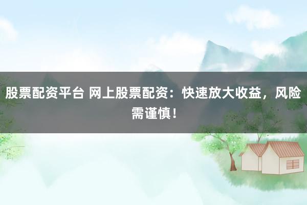 股票配资平台 网上股票配资：快速放大收益，风险需谨慎！
