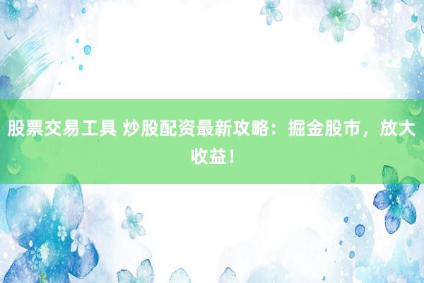 股票交易工具 炒股配资最新攻略：掘金股市，放大收益！