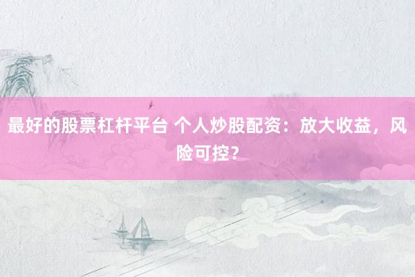 最好的股票杠杆平台 个人炒股配资：放大收益，风险可控？