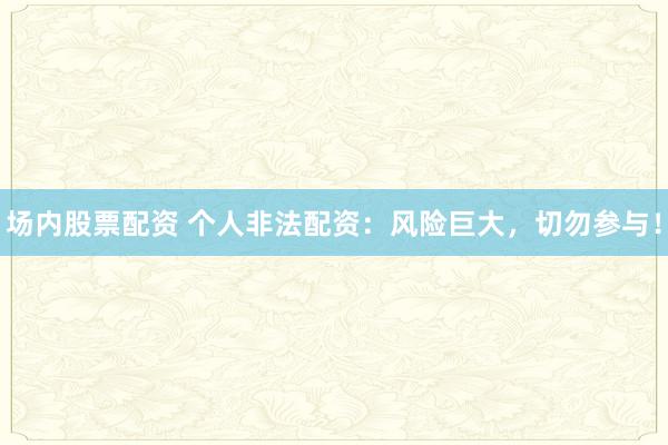 场内股票配资 个人非法配资：风险巨大，切勿参与！