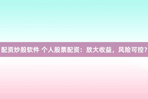 配资炒股软件 个人股票配资：放大收益，风险可控？