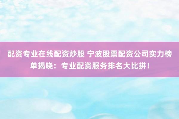 配资专业在线配资炒股 宁波股票配资公司实力榜单揭晓：专业配资服务排名大比拼！