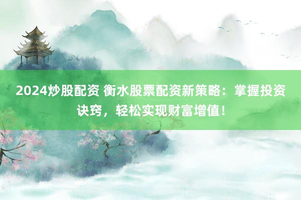 2024炒股配资 衡水股票配资新策略：掌握投资诀窍，轻松实现财富增值！