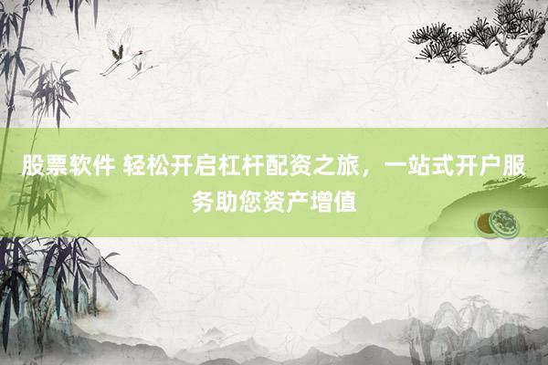 股票软件 轻松开启杠杆配资之旅，一站式开户服务助您资产增值