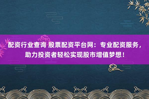 配资行业查询 股票配资平台网：专业配资服务，助力投资者轻松实现股市增值梦想！