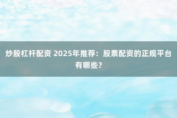 炒股杠杆配资 2025年推荐：股票配资的正规平台有哪些？