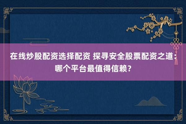 在线炒股配资选择配资 探寻安全股票配资之道：哪个平台最值得信赖？