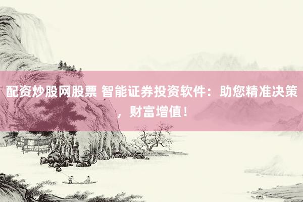 配资炒股网股票 智能证券投资软件：助您精准决策，财富增值！