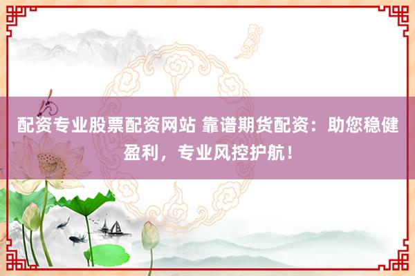 配资专业股票配资网站 靠谱期货配资：助您稳健盈利，专业风控护航！