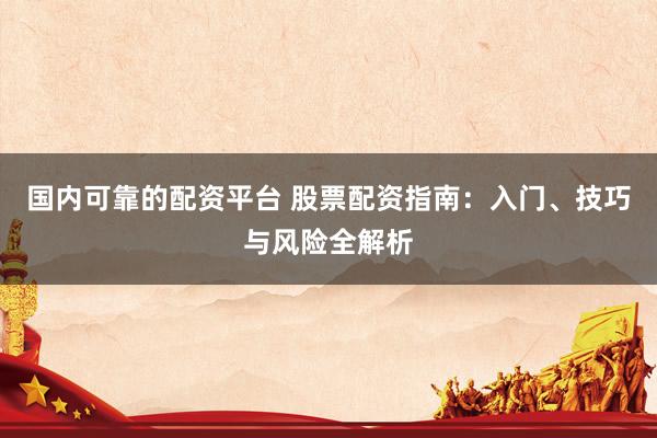 国内可靠的配资平台 股票配资指南：入门、技巧与风险全解析