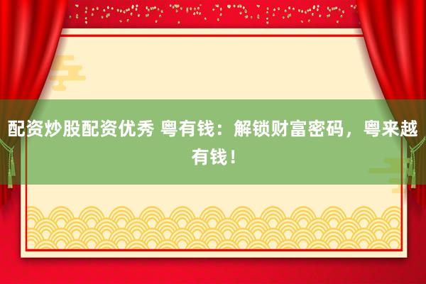 配资炒股配资优秀 粤有钱：解锁财富密码，粤来越有钱！