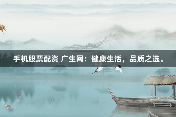 手机股票配资 广生网：健康生活，品质之选。
