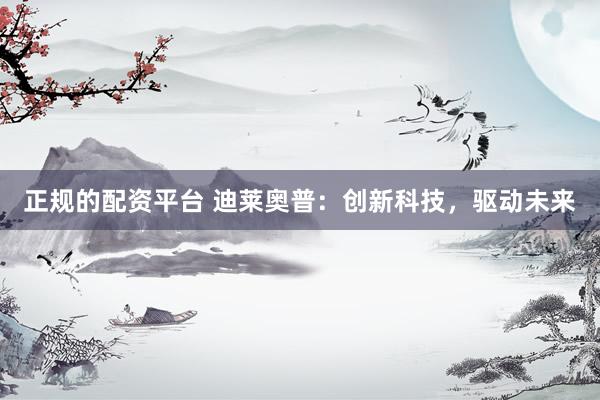 正规的配资平台 迪莱奥普：创新科技，驱动未来