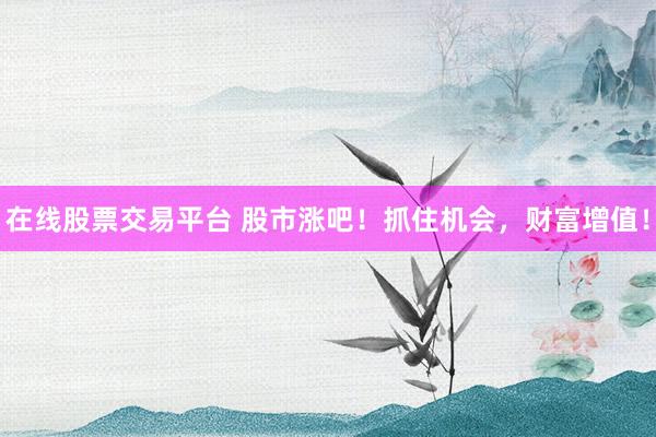 在线股票交易平台 股市涨吧！抓住机会，财富增值！