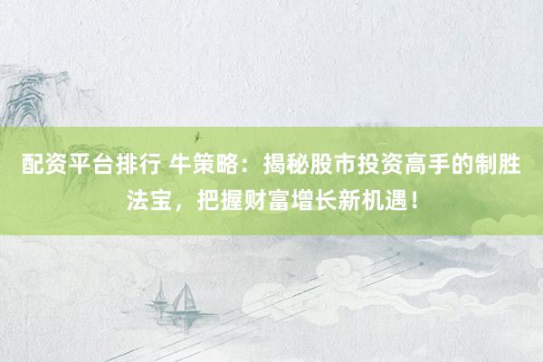 配资平台排行 牛策略：揭秘股市投资高手的制胜法宝，把握财富增长新机遇！
