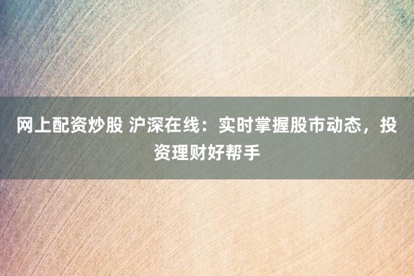 网上配资炒股 沪深在线：实时掌握股市动态，投资理财好帮手