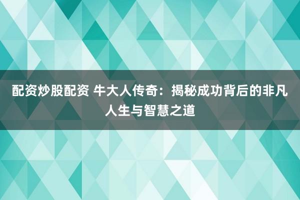 配资炒股配资 牛大人传奇：揭秘成功背后的非凡人生与智慧之道