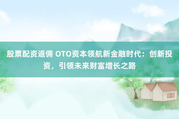 股票配资返佣 OTO资本领航新金融时代：创新投资，引领未来财富增长之路